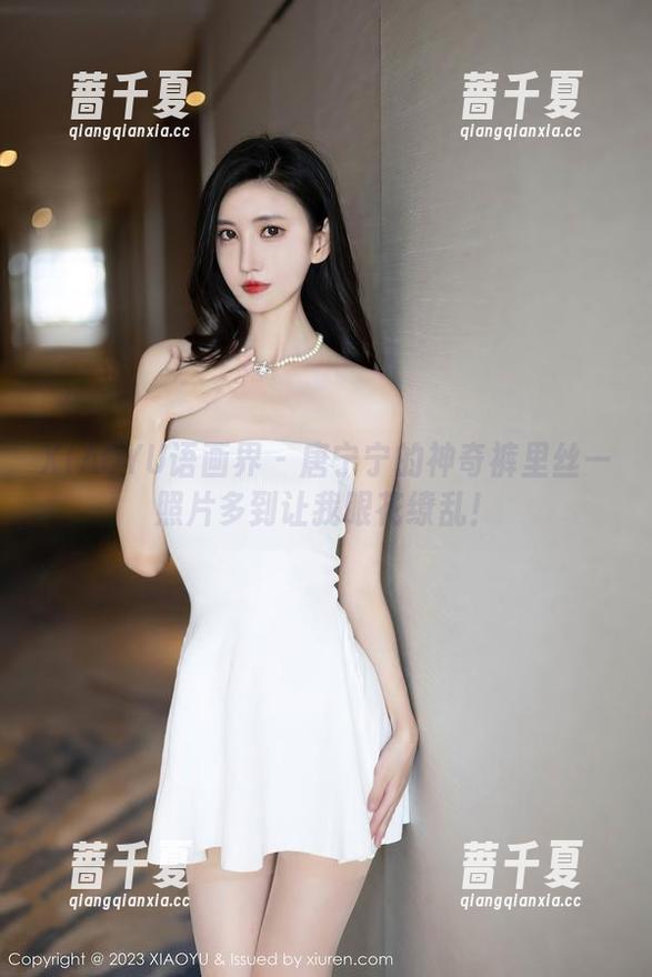 XIAOYU语画界 - 唐宁宁的神奇裤里丝—照片多到让我眼花缭乱！