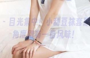 袜啵啵 – 目光集中！小甜豆袜套原图，这角度别有一番风味！